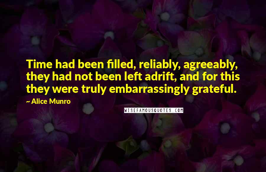 Alice Munro Quotes: Time had been filled, reliably, agreeably, they had not been left adrift, and for this they were truly embarrassingly grateful.