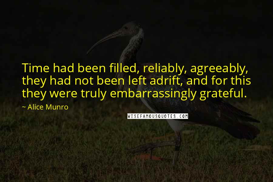 Alice Munro Quotes: Time had been filled, reliably, agreeably, they had not been left adrift, and for this they were truly embarrassingly grateful.