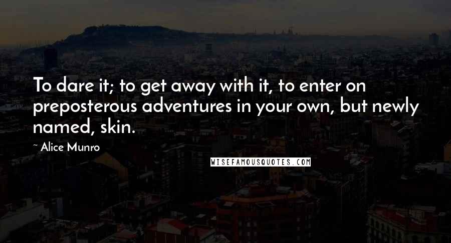 Alice Munro Quotes: To dare it; to get away with it, to enter on preposterous adventures in your own, but newly named, skin.