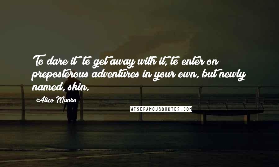 Alice Munro Quotes: To dare it; to get away with it, to enter on preposterous adventures in your own, but newly named, skin.