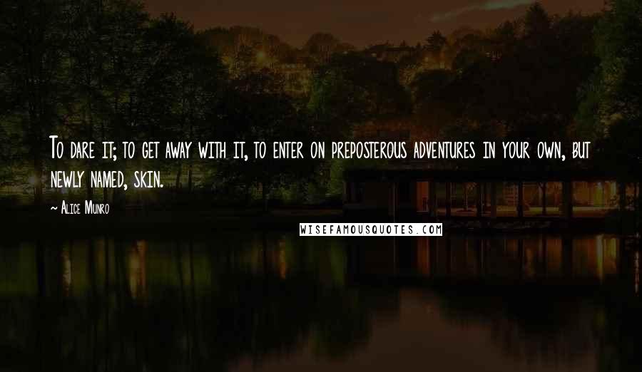 Alice Munro Quotes: To dare it; to get away with it, to enter on preposterous adventures in your own, but newly named, skin.