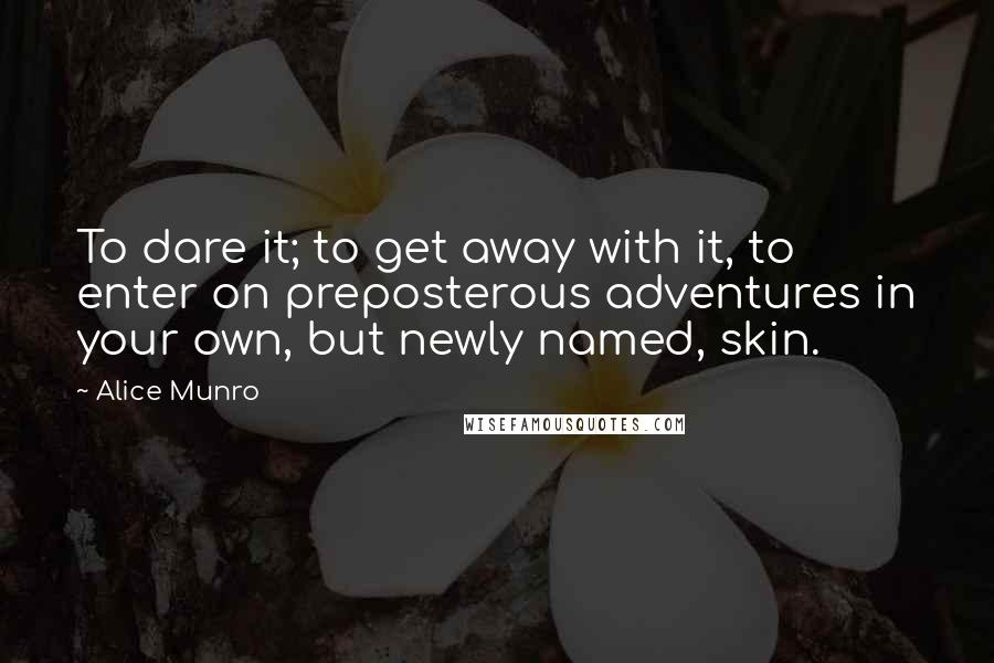 Alice Munro Quotes: To dare it; to get away with it, to enter on preposterous adventures in your own, but newly named, skin.