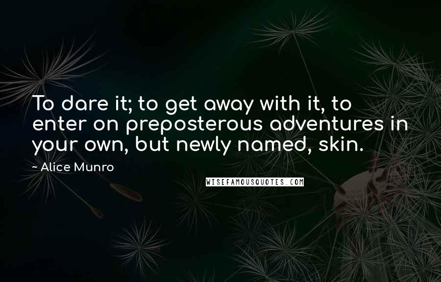 Alice Munro Quotes: To dare it; to get away with it, to enter on preposterous adventures in your own, but newly named, skin.