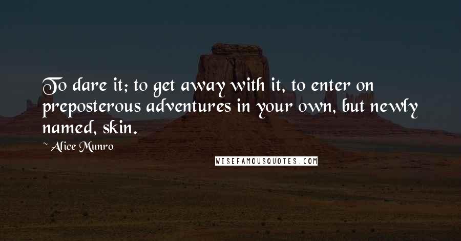 Alice Munro Quotes: To dare it; to get away with it, to enter on preposterous adventures in your own, but newly named, skin.