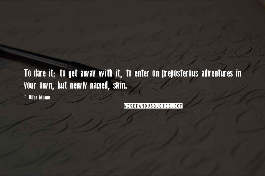 Alice Munro Quotes: To dare it; to get away with it, to enter on preposterous adventures in your own, but newly named, skin.