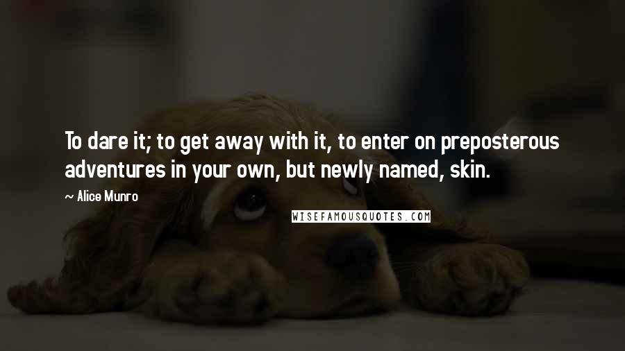 Alice Munro Quotes: To dare it; to get away with it, to enter on preposterous adventures in your own, but newly named, skin.