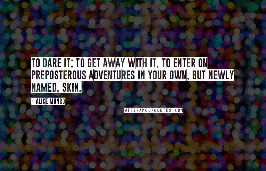 Alice Munro Quotes: To dare it; to get away with it, to enter on preposterous adventures in your own, but newly named, skin.