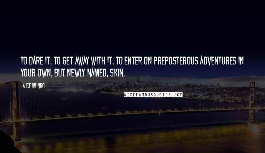 Alice Munro Quotes: To dare it; to get away with it, to enter on preposterous adventures in your own, but newly named, skin.