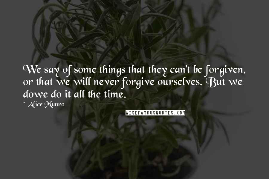 Alice Munro Quotes: We say of some things that they can't be forgiven, or that we will never forgive ourselves. But we dowe do it all the time.