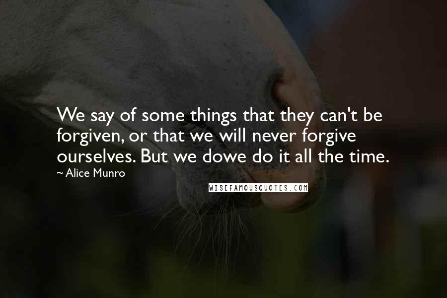 Alice Munro Quotes: We say of some things that they can't be forgiven, or that we will never forgive ourselves. But we dowe do it all the time.