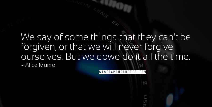 Alice Munro Quotes: We say of some things that they can't be forgiven, or that we will never forgive ourselves. But we dowe do it all the time.