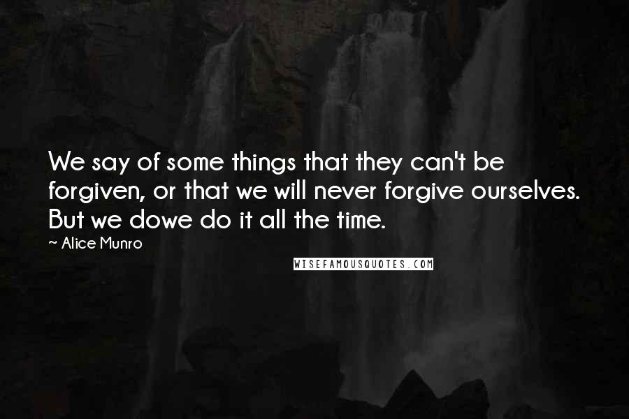 Alice Munro Quotes: We say of some things that they can't be forgiven, or that we will never forgive ourselves. But we dowe do it all the time.