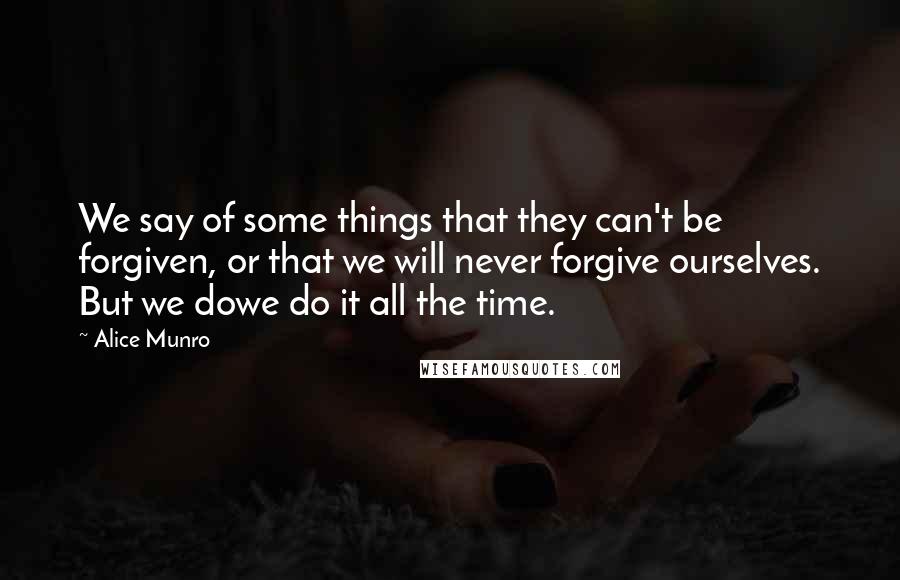 Alice Munro Quotes: We say of some things that they can't be forgiven, or that we will never forgive ourselves. But we dowe do it all the time.