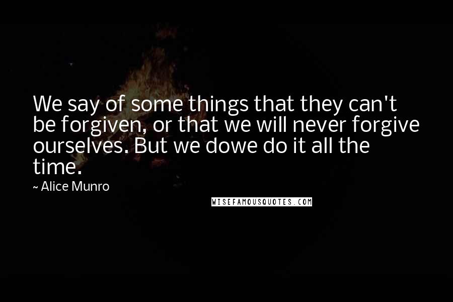 Alice Munro Quotes: We say of some things that they can't be forgiven, or that we will never forgive ourselves. But we dowe do it all the time.