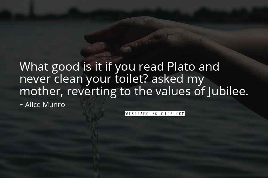 Alice Munro Quotes: What good is it if you read Plato and never clean your toilet? asked my mother, reverting to the values of Jubilee.