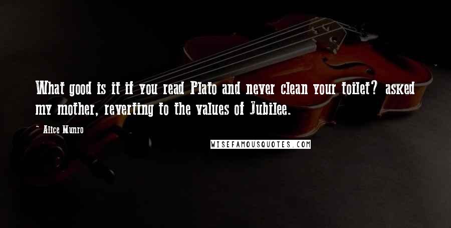Alice Munro Quotes: What good is it if you read Plato and never clean your toilet? asked my mother, reverting to the values of Jubilee.