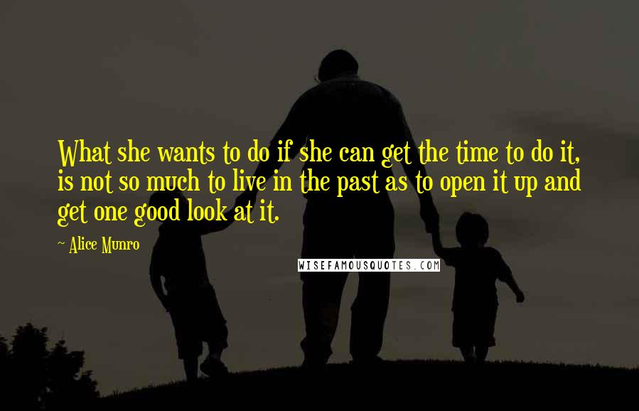 Alice Munro Quotes: What she wants to do if she can get the time to do it, is not so much to live in the past as to open it up and get one good look at it.