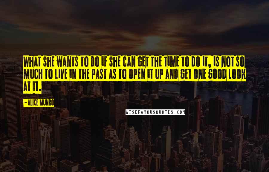 Alice Munro Quotes: What she wants to do if she can get the time to do it, is not so much to live in the past as to open it up and get one good look at it.