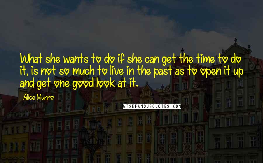 Alice Munro Quotes: What she wants to do if she can get the time to do it, is not so much to live in the past as to open it up and get one good look at it.