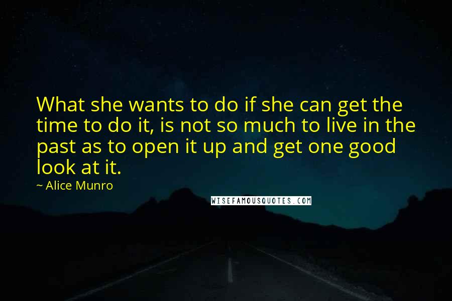 Alice Munro Quotes: What she wants to do if she can get the time to do it, is not so much to live in the past as to open it up and get one good look at it.