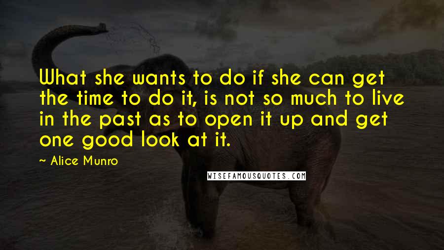 Alice Munro Quotes: What she wants to do if she can get the time to do it, is not so much to live in the past as to open it up and get one good look at it.