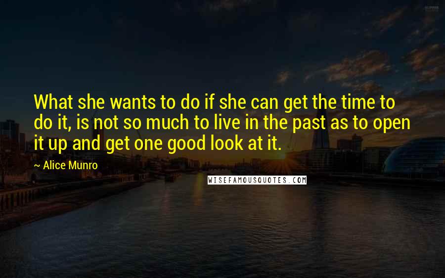 Alice Munro Quotes: What she wants to do if she can get the time to do it, is not so much to live in the past as to open it up and get one good look at it.