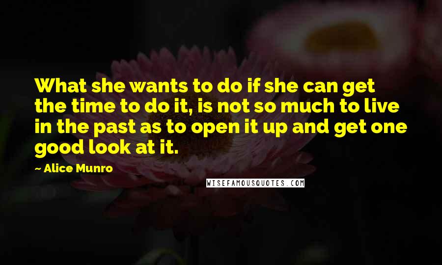 Alice Munro Quotes: What she wants to do if she can get the time to do it, is not so much to live in the past as to open it up and get one good look at it.