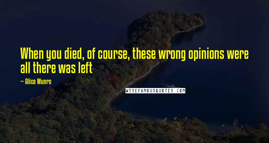 Alice Munro Quotes: When you died, of course, these wrong opinions were all there was left