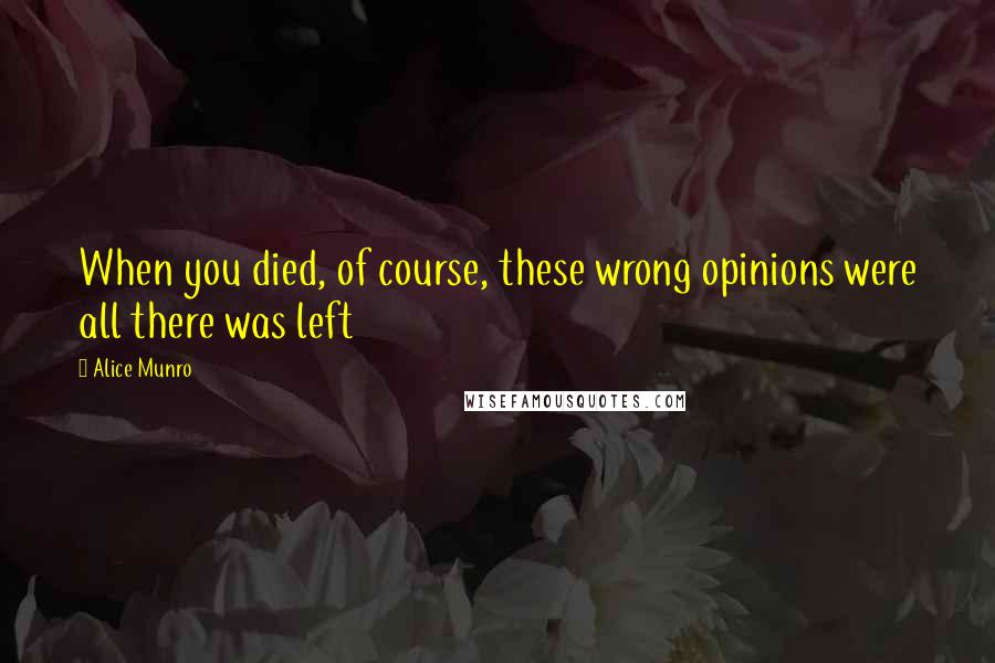 Alice Munro Quotes: When you died, of course, these wrong opinions were all there was left