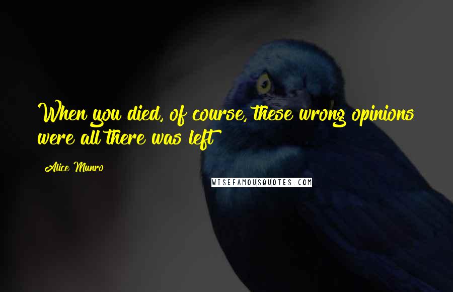 Alice Munro Quotes: When you died, of course, these wrong opinions were all there was left