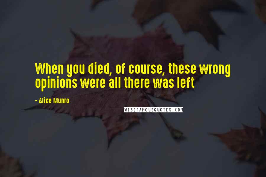 Alice Munro Quotes: When you died, of course, these wrong opinions were all there was left