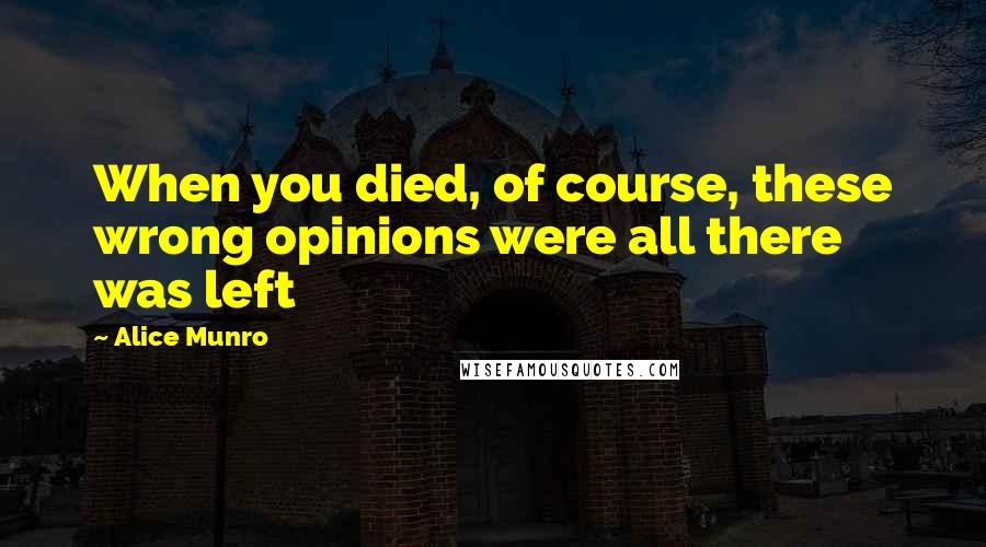 Alice Munro Quotes: When you died, of course, these wrong opinions were all there was left