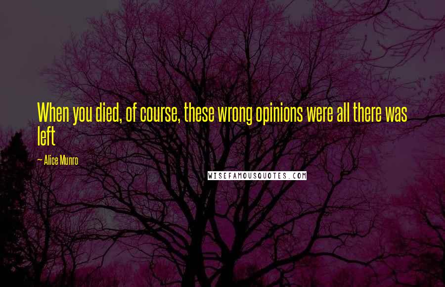 Alice Munro Quotes: When you died, of course, these wrong opinions were all there was left