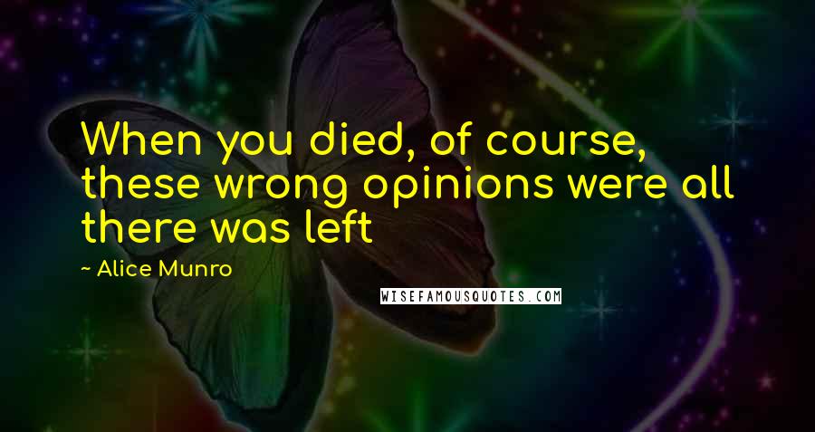 Alice Munro Quotes: When you died, of course, these wrong opinions were all there was left