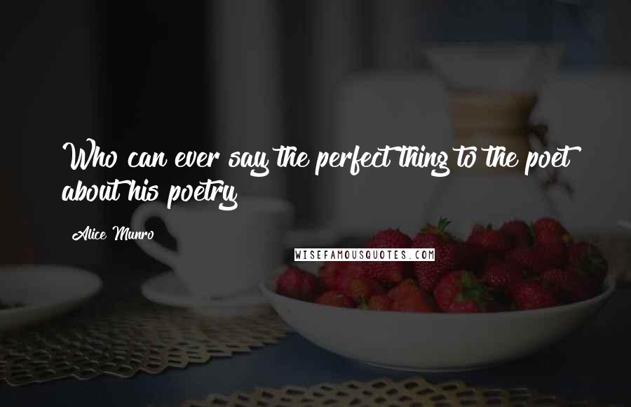 Alice Munro Quotes: Who can ever say the perfect thing to the poet about his poetry?