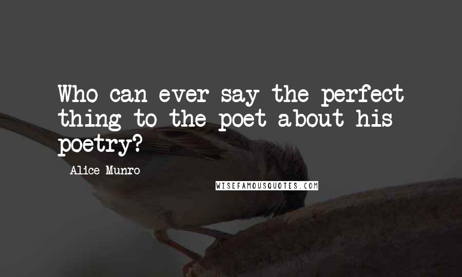 Alice Munro Quotes: Who can ever say the perfect thing to the poet about his poetry?