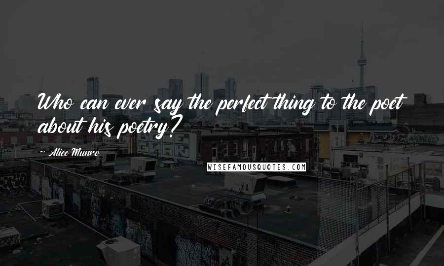 Alice Munro Quotes: Who can ever say the perfect thing to the poet about his poetry?