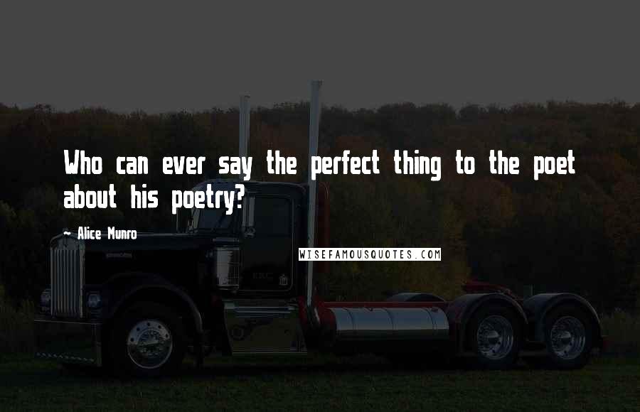 Alice Munro Quotes: Who can ever say the perfect thing to the poet about his poetry?