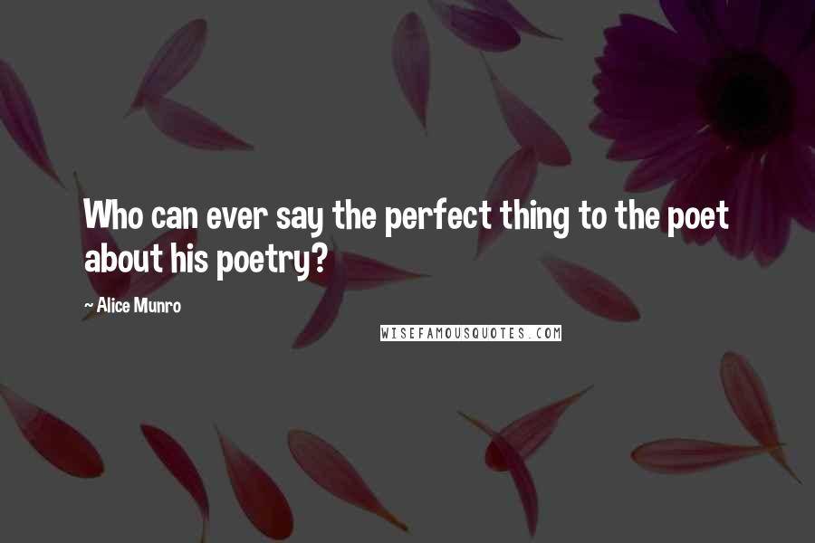 Alice Munro Quotes: Who can ever say the perfect thing to the poet about his poetry?