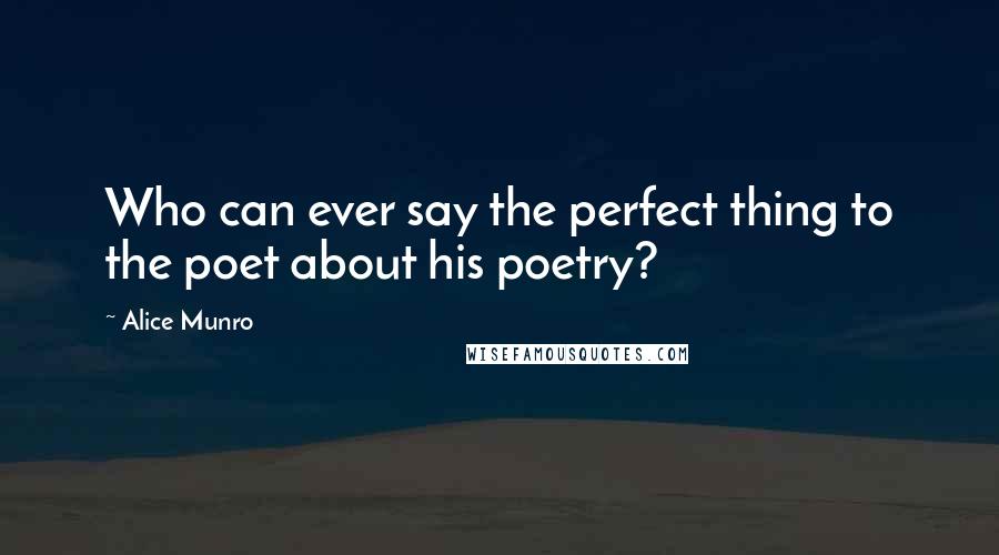 Alice Munro Quotes: Who can ever say the perfect thing to the poet about his poetry?