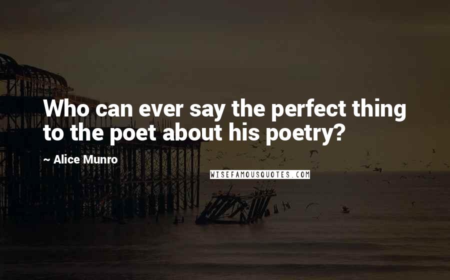 Alice Munro Quotes: Who can ever say the perfect thing to the poet about his poetry?
