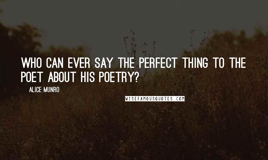 Alice Munro Quotes: Who can ever say the perfect thing to the poet about his poetry?