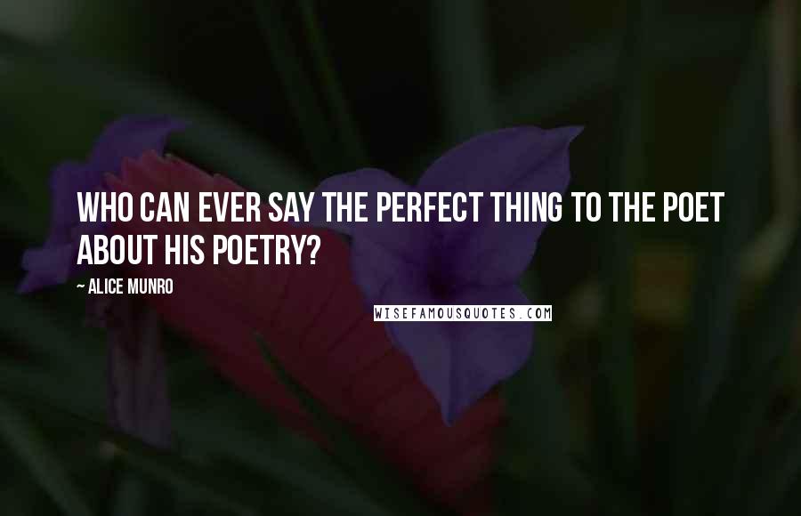 Alice Munro Quotes: Who can ever say the perfect thing to the poet about his poetry?