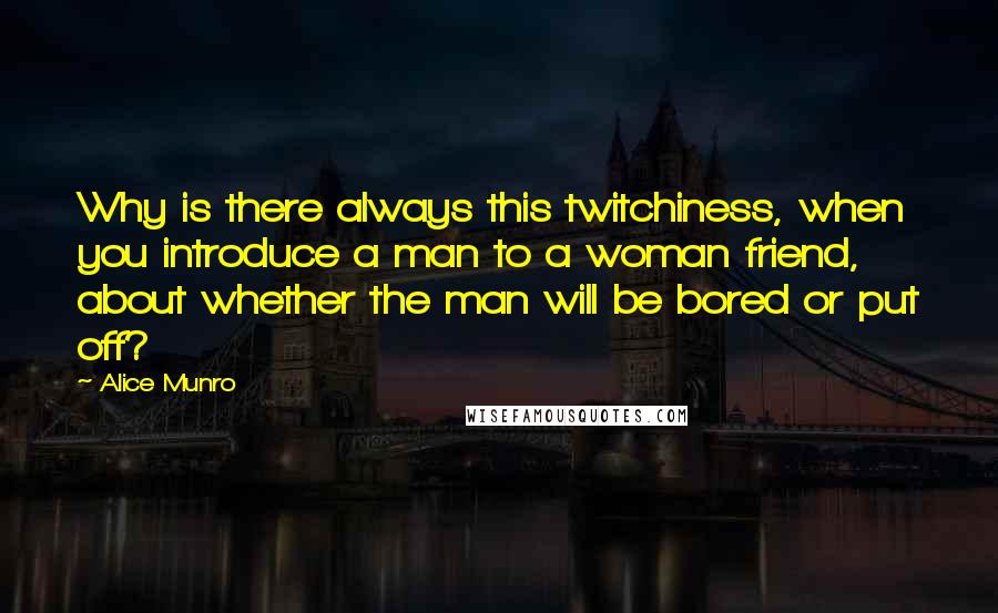 Alice Munro Quotes: Why is there always this twitchiness, when you introduce a man to a woman friend, about whether the man will be bored or put off?