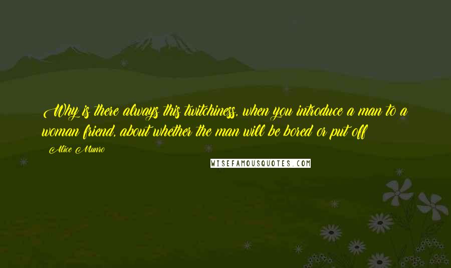 Alice Munro Quotes: Why is there always this twitchiness, when you introduce a man to a woman friend, about whether the man will be bored or put off?