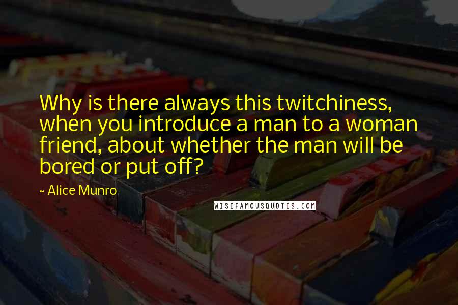 Alice Munro Quotes: Why is there always this twitchiness, when you introduce a man to a woman friend, about whether the man will be bored or put off?