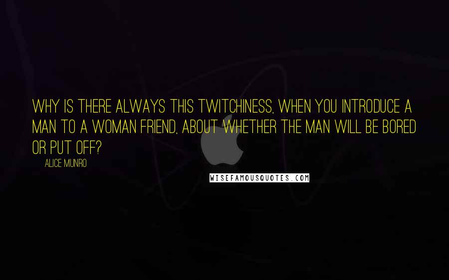 Alice Munro Quotes: Why is there always this twitchiness, when you introduce a man to a woman friend, about whether the man will be bored or put off?