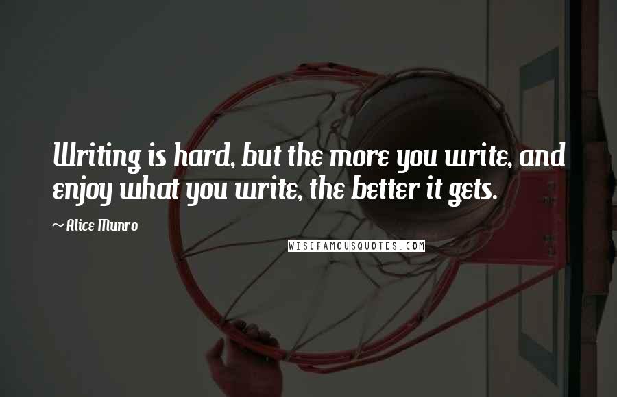 Alice Munro Quotes: Writing is hard, but the more you write, and enjoy what you write, the better it gets.