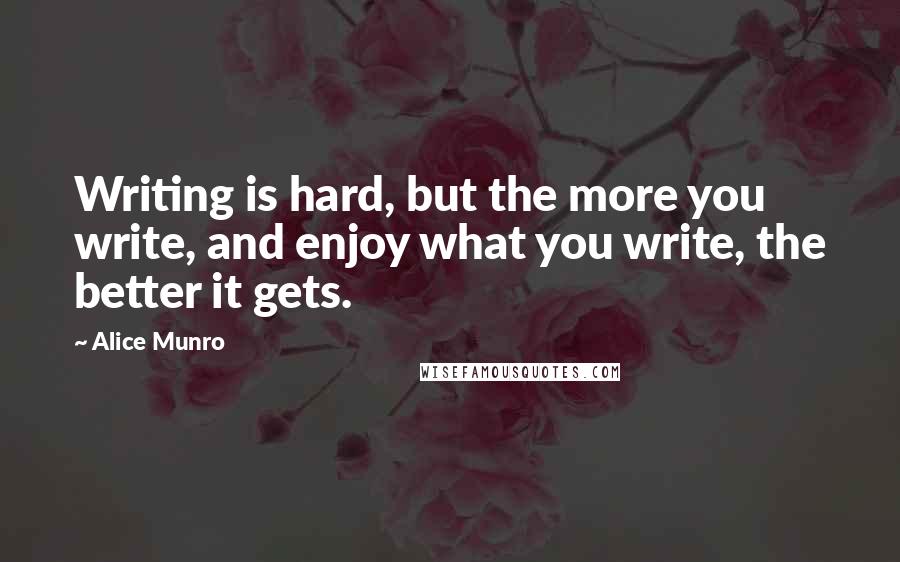 Alice Munro Quotes: Writing is hard, but the more you write, and enjoy what you write, the better it gets.