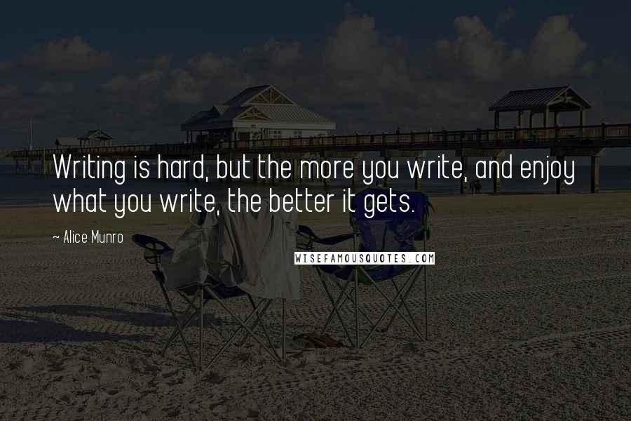 Alice Munro Quotes: Writing is hard, but the more you write, and enjoy what you write, the better it gets.
